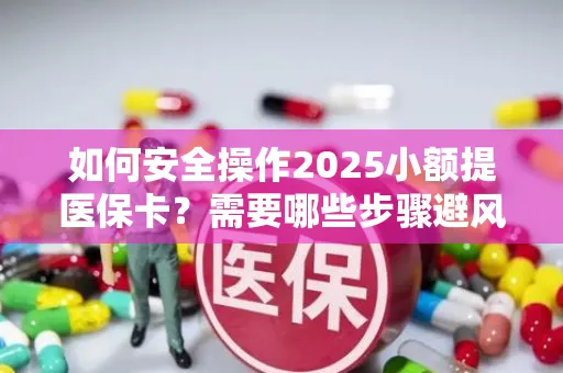 如何安全操作2025小额提医保卡？需要哪些步骤避风险？